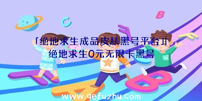 「绝地求生成品皮肤黑号平台」|绝地求生0元无限卡黑号